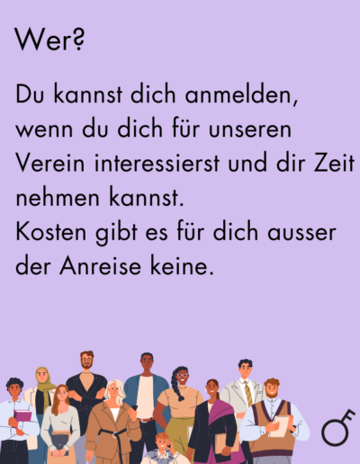 Wer? Du kannst dich anmelden, wenn du dich für unseren Verein interessierst und dir Zeit nehmen kannst. Kosten gibt es für dich ausser der Anreise keine.